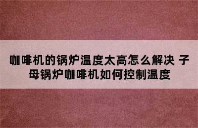 咖啡机的锅炉温度太高怎么解决 子母锅炉咖啡机如何控制温度